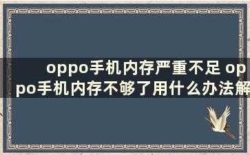 oppo手机内存严重不足 oppo手机内存不够了用什么办法解决